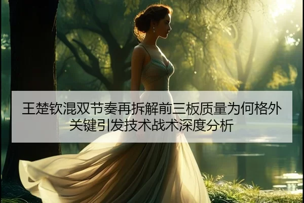 王楚钦混双节奏再拆解前三板质量为何格外关键引发技术战术深度分析